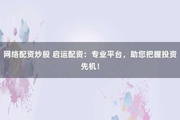 网络配资炒股 启运配资：专业平台，助您把握投资先机！