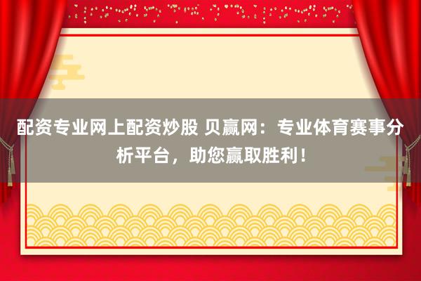 配资专业网上配资炒股 贝赢网：专业体育赛事分析平台，助您赢取胜利！