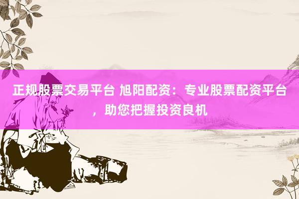 正规股票交易平台 旭阳配资：专业股票配资平台，助您把握投资良机