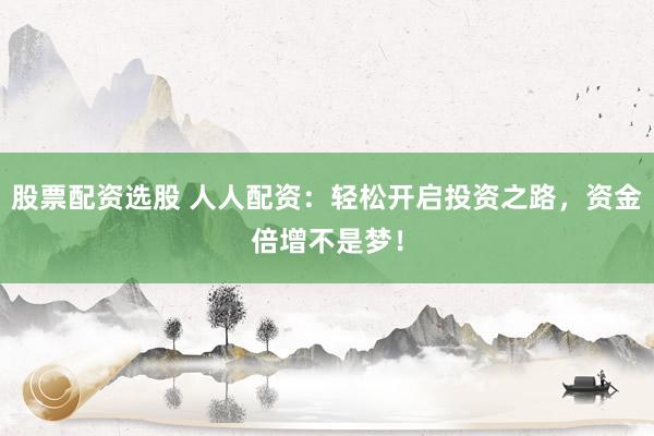 股票配资选股 人人配资：轻松开启投资之路，资金倍增不是梦！
