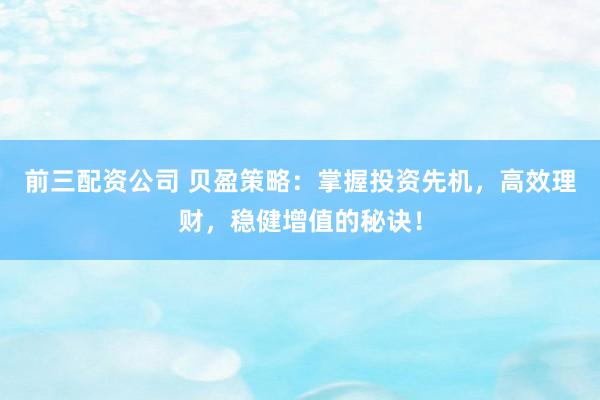 前三配资公司 贝盈策略：掌握投资先机，高效理财，稳健增值的秘诀！