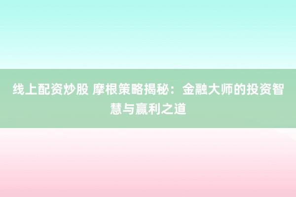 线上配资炒股 摩根策略揭秘：金融大师的投资智慧与赢利之道