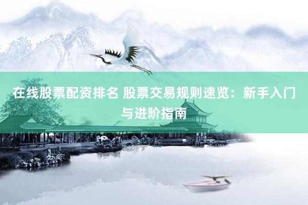 在线股票配资排名 股票交易规则速览：新手入门与进阶指南