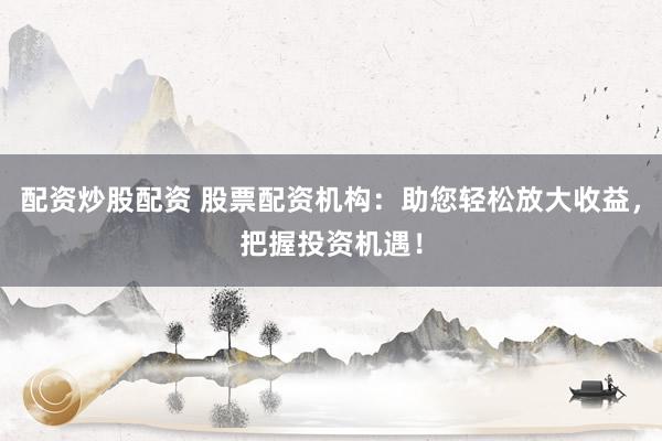 配资炒股配资 股票配资机构：助您轻松放大收益，把握投资机遇！