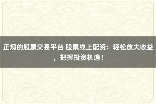 正规的股票交易平台 股票线上配资：轻松放大收益，把握投资机遇！