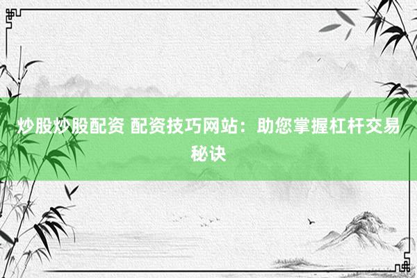 炒股炒股配资 配资技巧网站：助您掌握杠杆交易秘诀