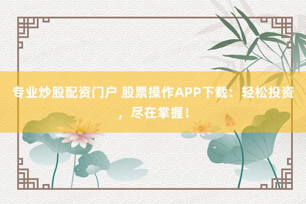 专业炒股配资门户 股票操作APP下载：轻松投资，尽在掌握！