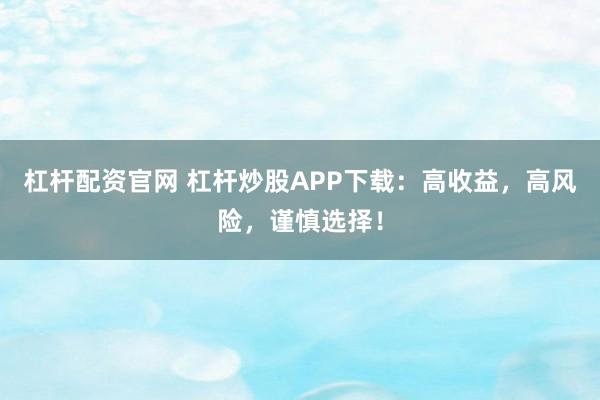 杠杆配资官网 杠杆炒股APP下载：高收益，高风险，谨慎选择！
