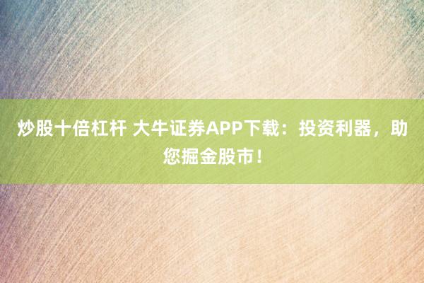 炒股十倍杠杆 大牛证券APP下载：投资利器，助您掘金股市！