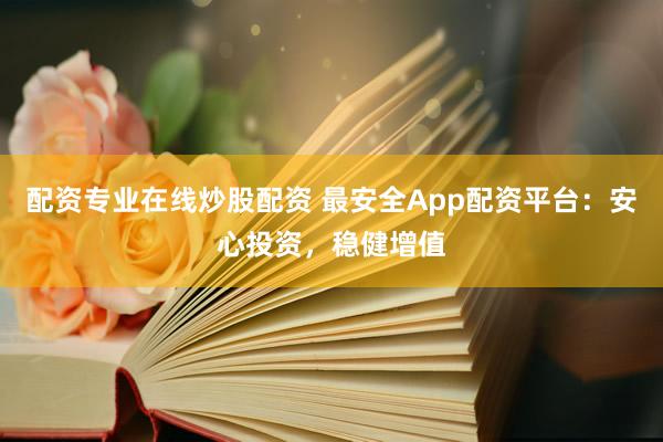 配资专业在线炒股配资 最安全App配资平台：安心投资，稳健增值