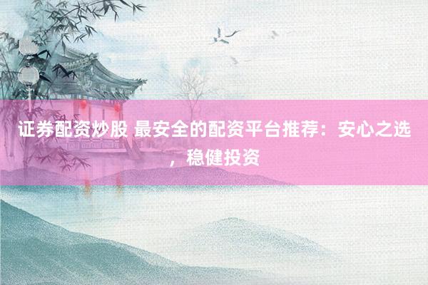 证券配资炒股 最安全的配资平台推荐：安心之选，稳健投资