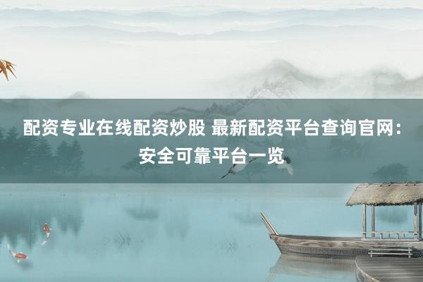 配资专业在线配资炒股 最新配资平台查询官网：安全可靠平台一览