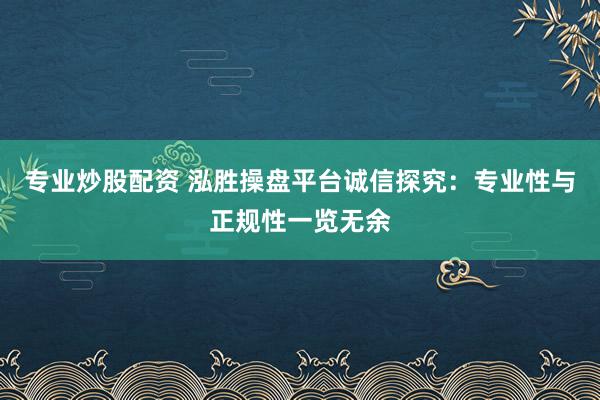 专业炒股配资 泓胜操盘平台诚信探究：专业性与正规性一览无余