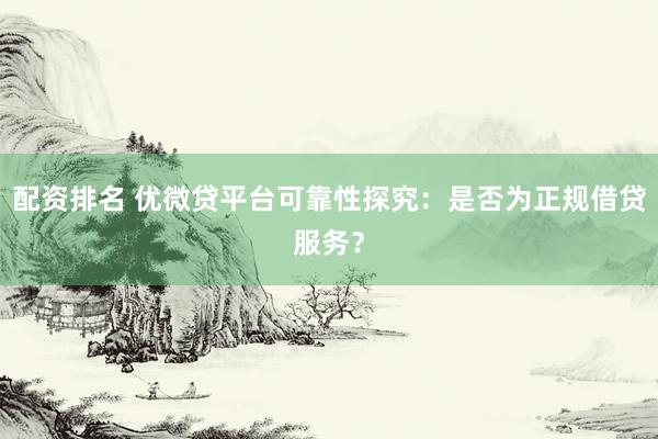配资排名 优微贷平台可靠性探究：是否为正规借贷服务？