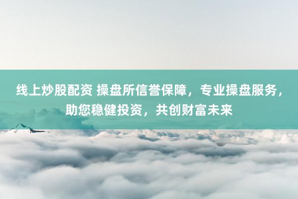 线上炒股配资 操盘所信誉保障，专业操盘服务，助您稳健投资，共创财富未来