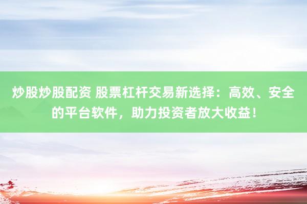 炒股炒股配资 股票杠杆交易新选择：高效、安全的平台软件，助力投资者放大收益！