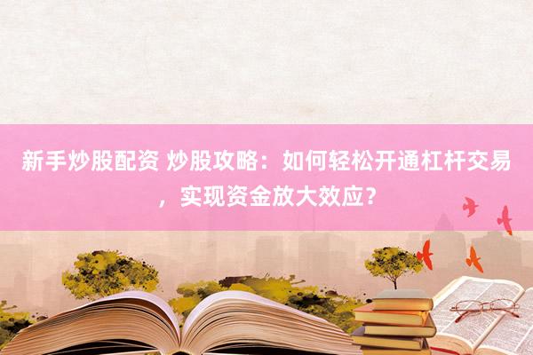 新手炒股配资 炒股攻略：如何轻松开通杠杆交易，实现资金放大效应？