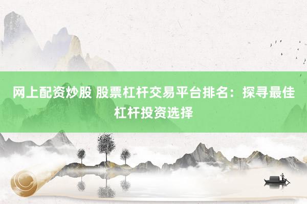 网上配资炒股 股票杠杆交易平台排名：探寻最佳杠杆投资选择