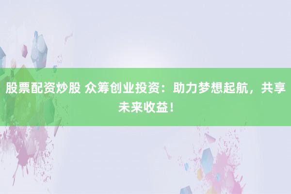 股票配资炒股 众筹创业投资：助力梦想起航，共享未来收益！