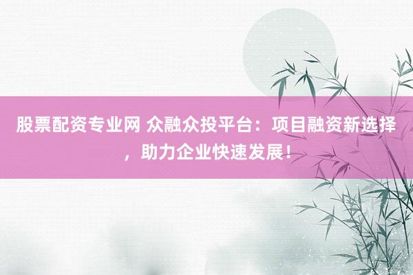 股票配资专业网 众融众投平台：项目融资新选择，助力企业快速发展！