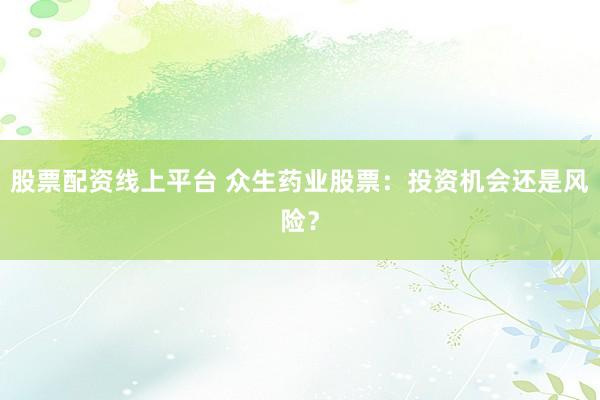股票配资线上平台 众生药业股票：投资机会还是风险？