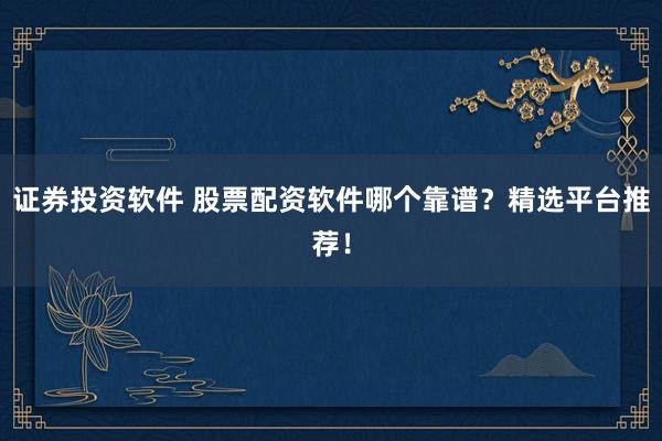 证券投资软件 股票配资软件哪个靠谱？精选平台推荐！