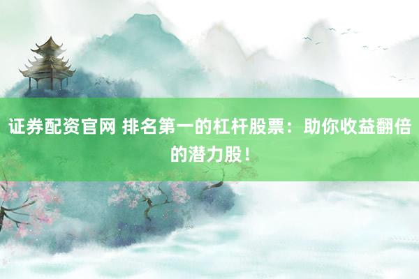 证券配资官网 排名第一的杠杆股票：助你收益翻倍的潜力股！