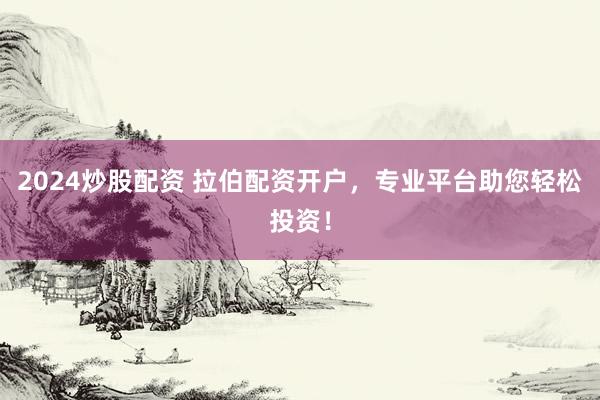 2024炒股配资 拉伯配资开户，专业平台助您轻松投资！