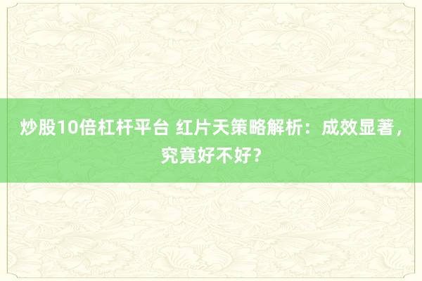 炒股10倍杠杆平台 红片天策略解析：成效显著，究竟好不好？