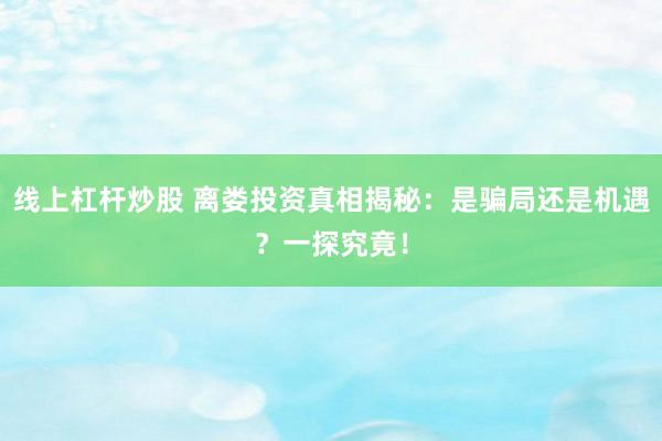 线上杠杆炒股 离娄投资真相揭秘：是骗局还是机遇？一探究竟！