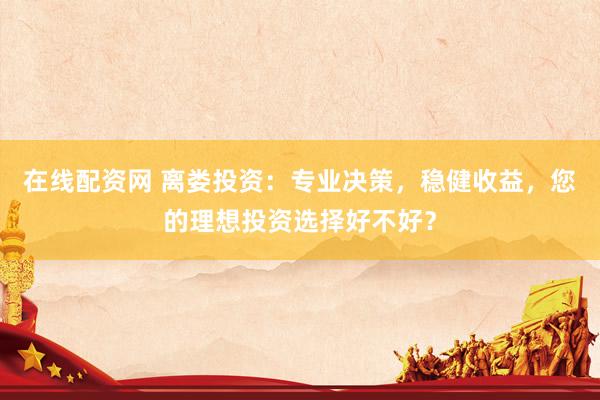 在线配资网 离娄投资：专业决策，稳健收益，您的理想投资选择好不好？