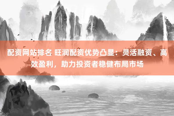 配资网站排名 旺润配资优势凸显：灵活融资、高效盈利，助力投资者稳健布局市场