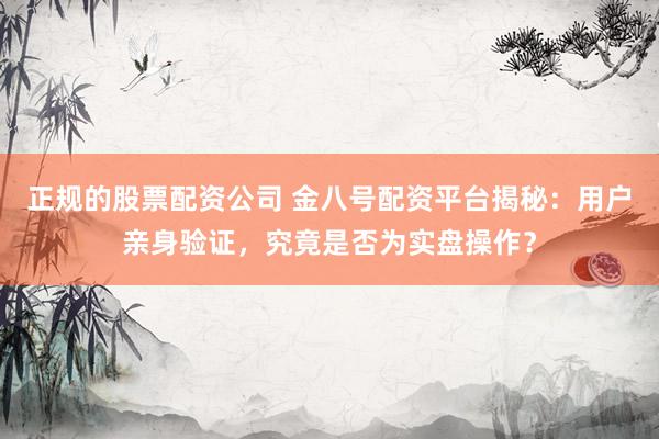 正规的股票配资公司 金八号配资平台揭秘：用户亲身验证，究竟是否为实盘操作？