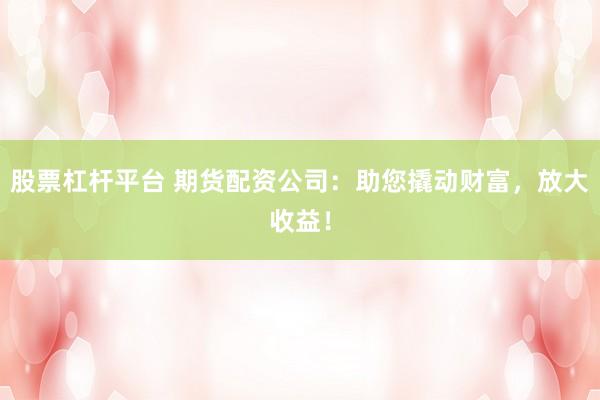 股票杠杆平台 期货配资公司：助您撬动财富，放大收益！