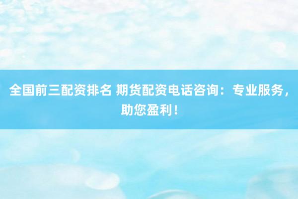全国前三配资排名 期货配资电话咨询：专业服务，助您盈利！