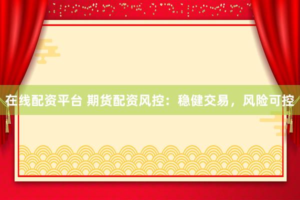 在线配资平台 期货配资风控：稳健交易，风险可控