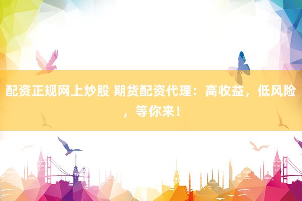 配资正规网上炒股 期货配资代理：高收益，低风险，等你来！