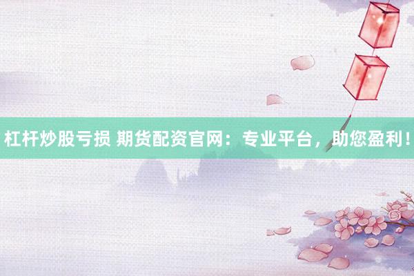 杠杆炒股亏损 期货配资官网：专业平台，助您盈利！