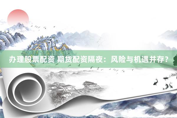 办理股票配资 期货配资隔夜：风险与机遇并存？