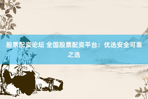 股票配资论坛 全国股票配资平台：优选安全可靠之选