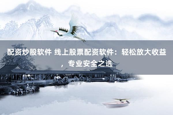 配资炒股软件 线上股票配资软件：轻松放大收益，专业安全之选