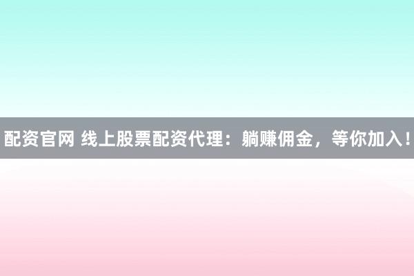 配资官网 线上股票配资代理：躺赚佣金，等你加入！