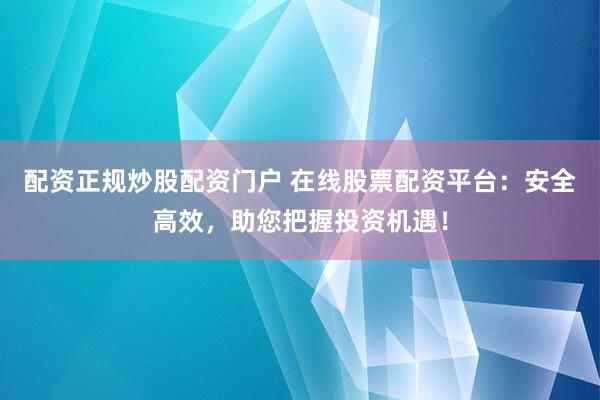 配资正规炒股配资门户 在线股票配资平台：安全高效，助您把握投资机遇！