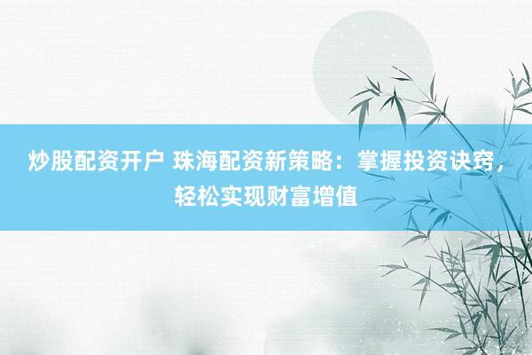 炒股配资开户 珠海配资新策略：掌握投资诀窍，轻松实现财富增值