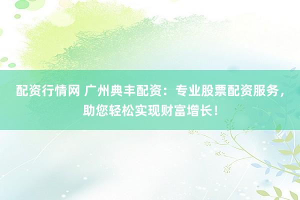 配资行情网 广州典丰配资：专业股票配资服务，助您轻松实现财富增长！