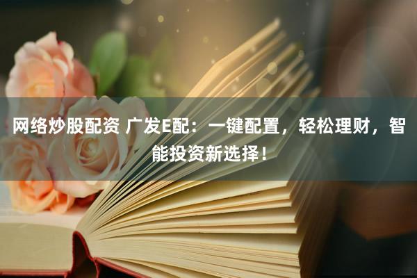 网络炒股配资 广发E配：一键配置，轻松理财，智能投资新选择！