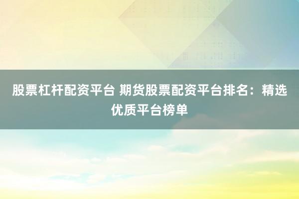 股票杠杆配资平台 期货股票配资平台排名：精选优质平台榜单
