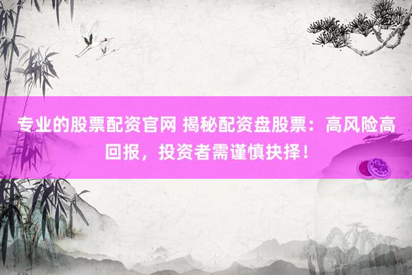 专业的股票配资官网 揭秘配资盘股票：高风险高回报，投资者需谨慎抉择！