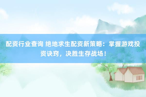 配资行业查询 绝地求生配资新策略：掌握游戏投资诀窍，决胜生存战场！