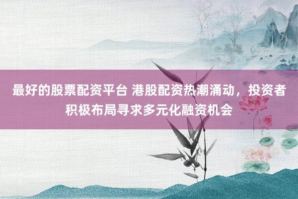 最好的股票配资平台 港股配资热潮涌动，投资者积极布局寻求多元化融资机会